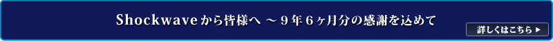 Shockwave から皆様へ　9年6ヶ月分の感謝を込めて